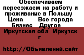 Обеспечиваем переезжаем на работу и проживание в Польшу › Цена ­ 1 - Все города Бизнес » Другое   . Иркутская обл.,Иркутск г.